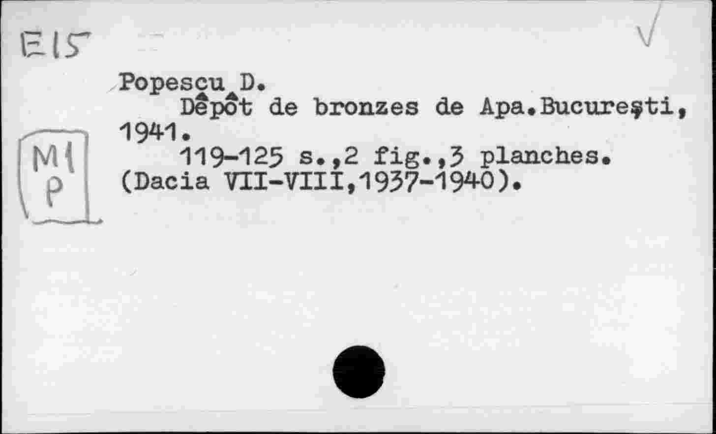 ﻿НІГ
Popescu D.
Depot de bronzes de Apa.Bucureçti H 94*1 •
h/H 119-125 s.,2 fig.,5 planches.
û (Dacia VII-VIII,1937-1940).